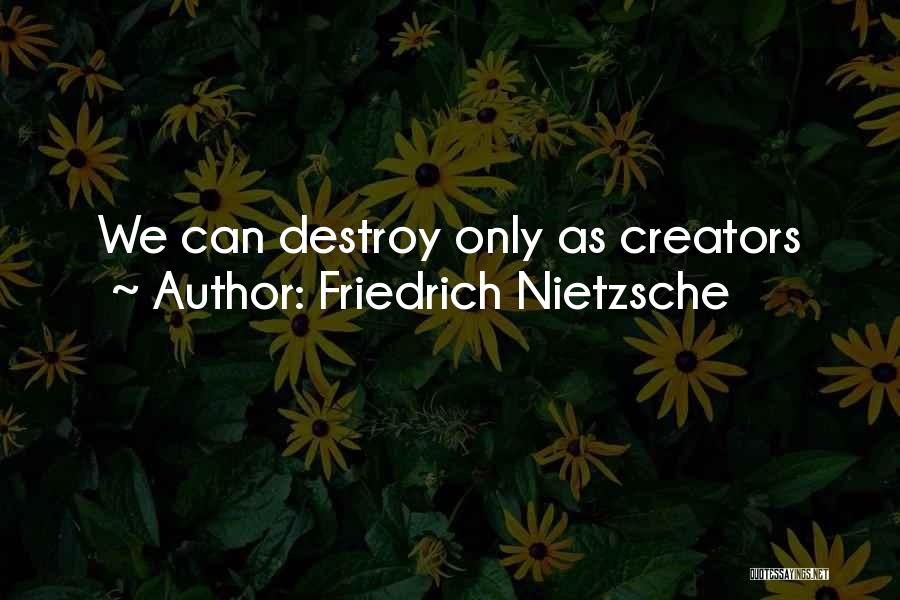 Friedrich Nietzsche Quotes: We Can Destroy Only As Creators