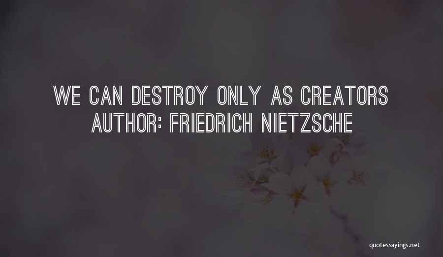 Friedrich Nietzsche Quotes: We Can Destroy Only As Creators