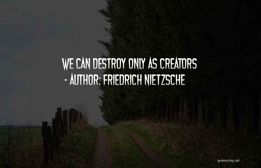 Friedrich Nietzsche Quotes: We Can Destroy Only As Creators