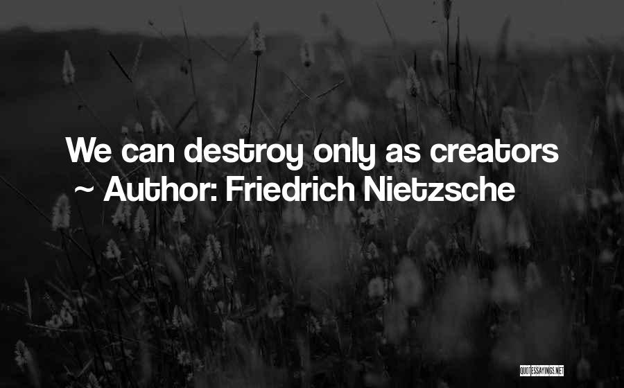Friedrich Nietzsche Quotes: We Can Destroy Only As Creators