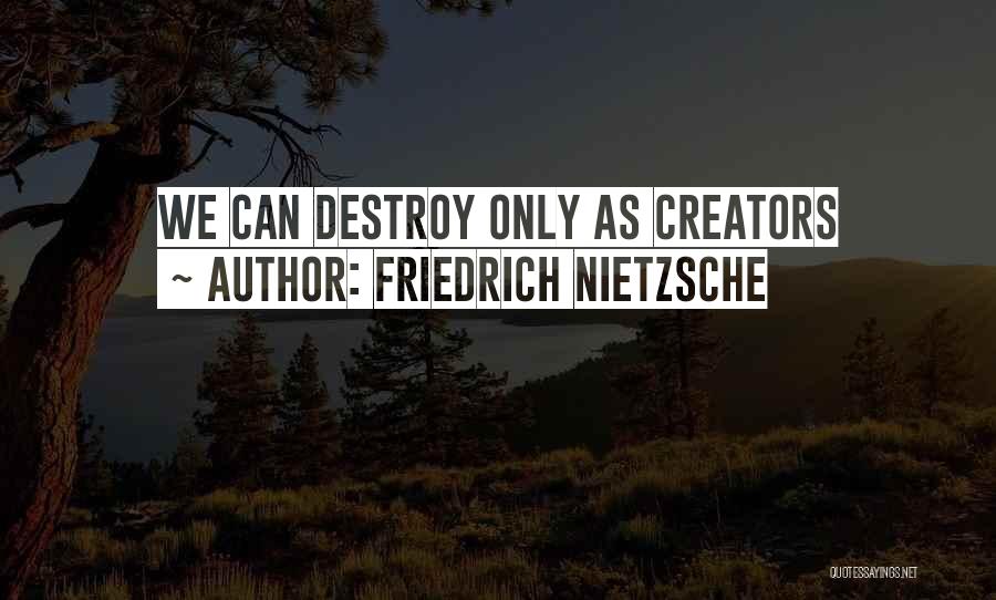 Friedrich Nietzsche Quotes: We Can Destroy Only As Creators