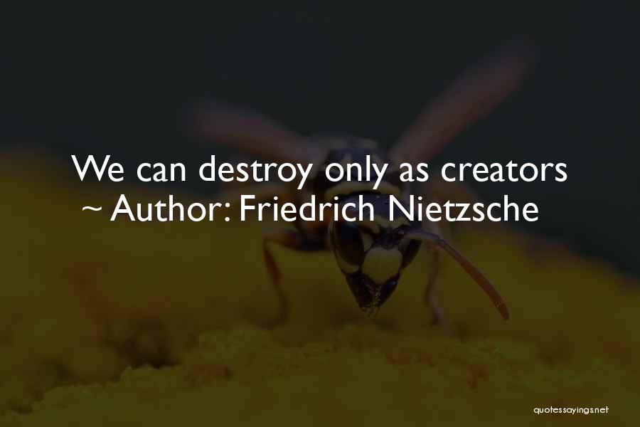 Friedrich Nietzsche Quotes: We Can Destroy Only As Creators