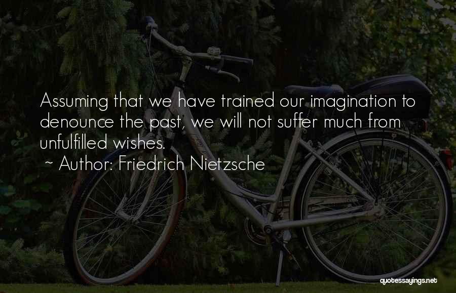 Friedrich Nietzsche Quotes: Assuming That We Have Trained Our Imagination To Denounce The Past, We Will Not Suffer Much From Unfulfilled Wishes.