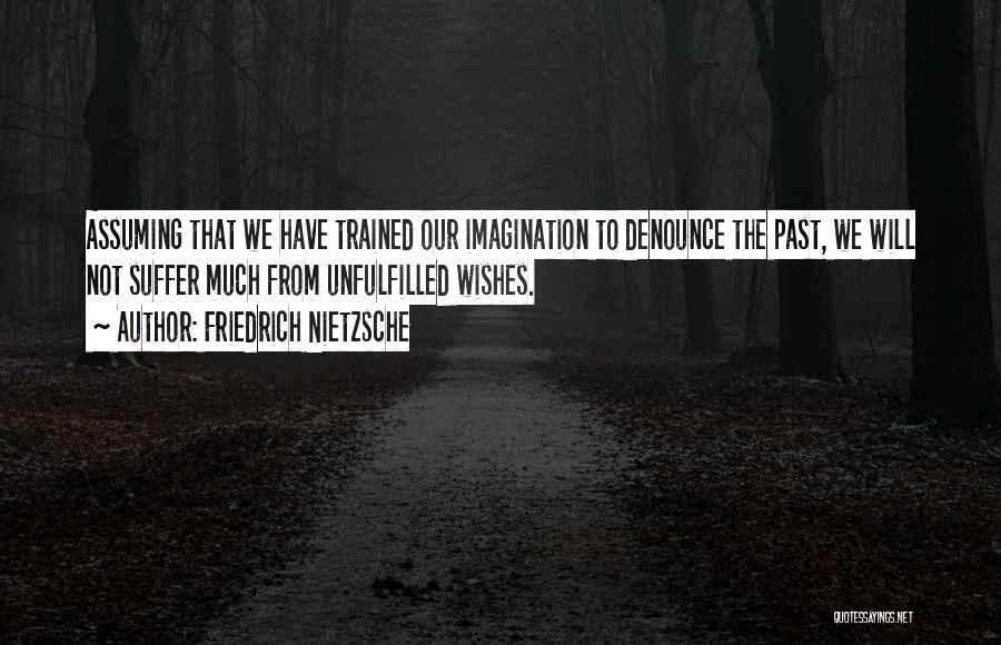 Friedrich Nietzsche Quotes: Assuming That We Have Trained Our Imagination To Denounce The Past, We Will Not Suffer Much From Unfulfilled Wishes.