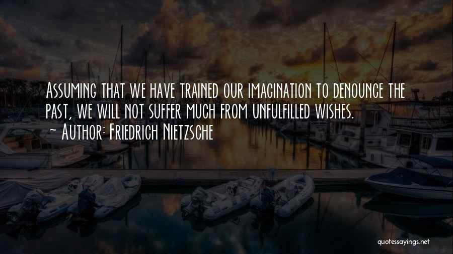 Friedrich Nietzsche Quotes: Assuming That We Have Trained Our Imagination To Denounce The Past, We Will Not Suffer Much From Unfulfilled Wishes.