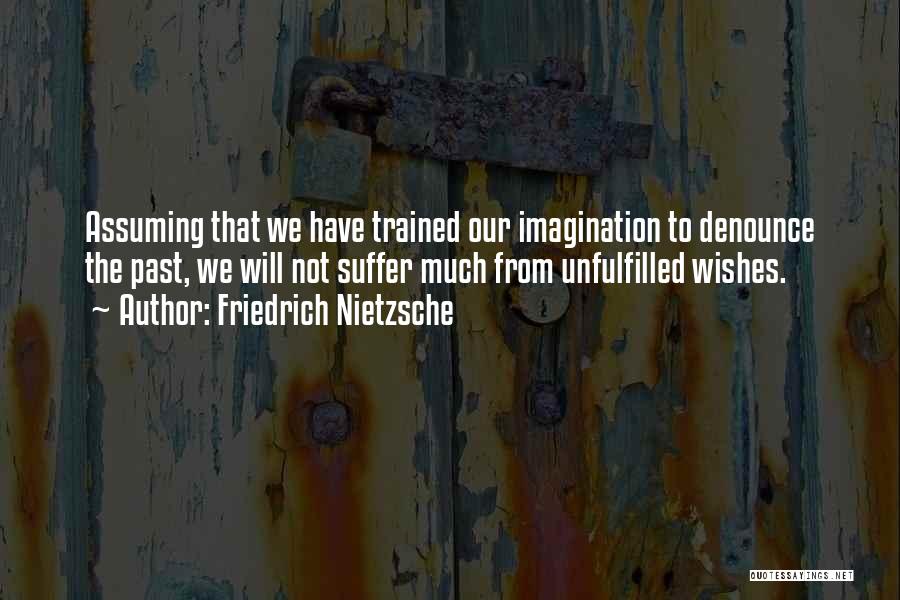 Friedrich Nietzsche Quotes: Assuming That We Have Trained Our Imagination To Denounce The Past, We Will Not Suffer Much From Unfulfilled Wishes.