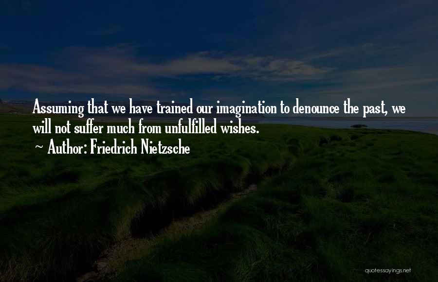 Friedrich Nietzsche Quotes: Assuming That We Have Trained Our Imagination To Denounce The Past, We Will Not Suffer Much From Unfulfilled Wishes.