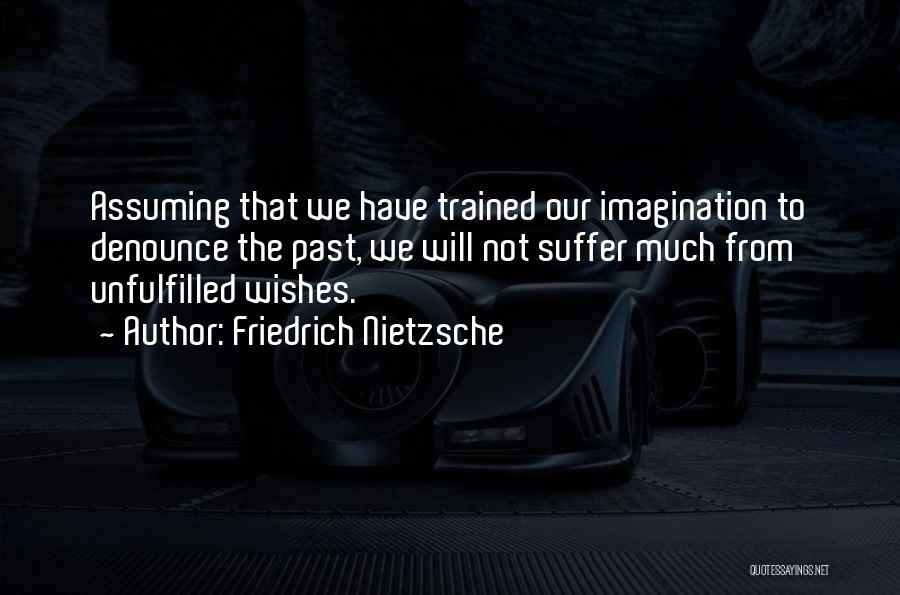 Friedrich Nietzsche Quotes: Assuming That We Have Trained Our Imagination To Denounce The Past, We Will Not Suffer Much From Unfulfilled Wishes.
