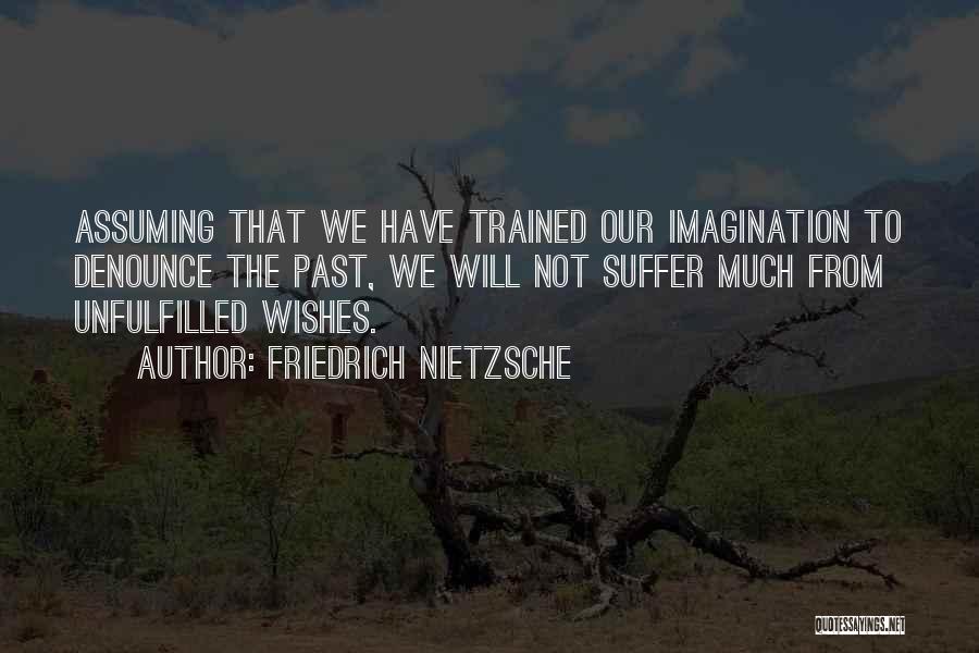 Friedrich Nietzsche Quotes: Assuming That We Have Trained Our Imagination To Denounce The Past, We Will Not Suffer Much From Unfulfilled Wishes.