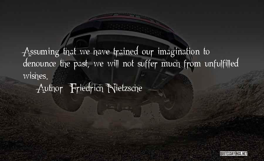 Friedrich Nietzsche Quotes: Assuming That We Have Trained Our Imagination To Denounce The Past, We Will Not Suffer Much From Unfulfilled Wishes.
