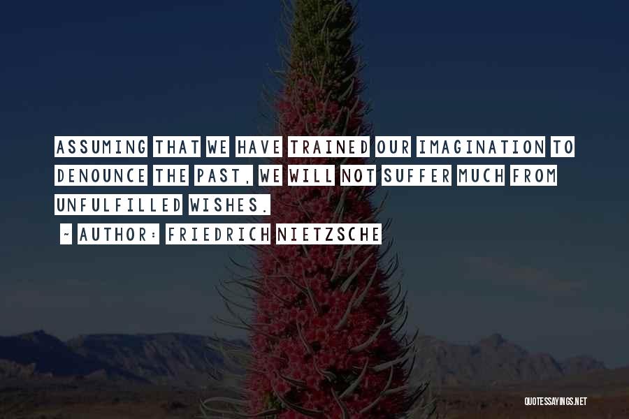 Friedrich Nietzsche Quotes: Assuming That We Have Trained Our Imagination To Denounce The Past, We Will Not Suffer Much From Unfulfilled Wishes.