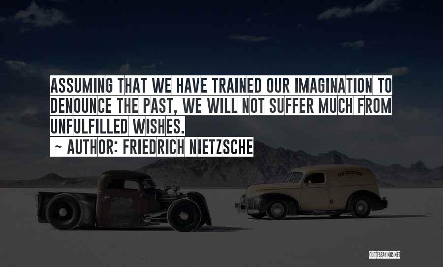 Friedrich Nietzsche Quotes: Assuming That We Have Trained Our Imagination To Denounce The Past, We Will Not Suffer Much From Unfulfilled Wishes.