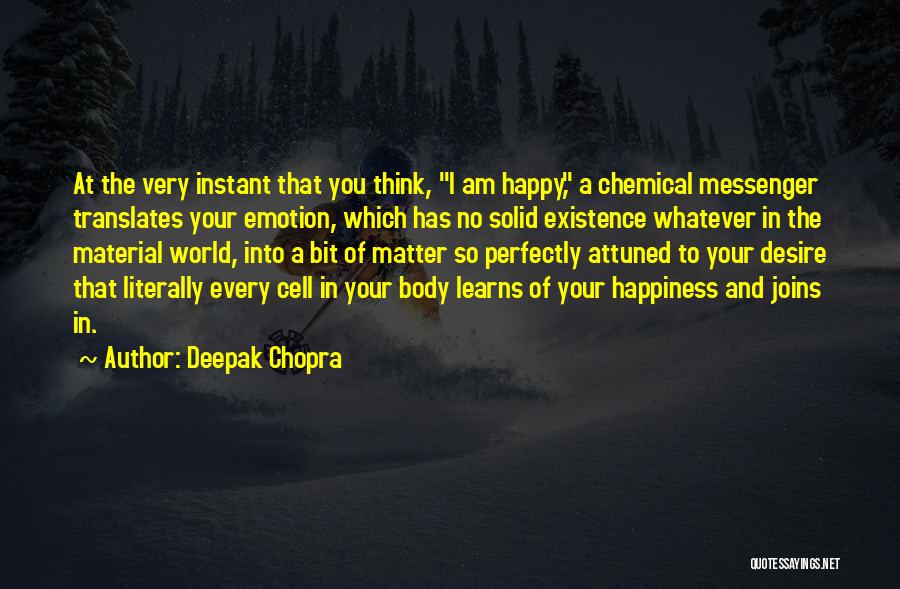 Deepak Chopra Quotes: At The Very Instant That You Think, I Am Happy, A Chemical Messenger Translates Your Emotion, Which Has No Solid