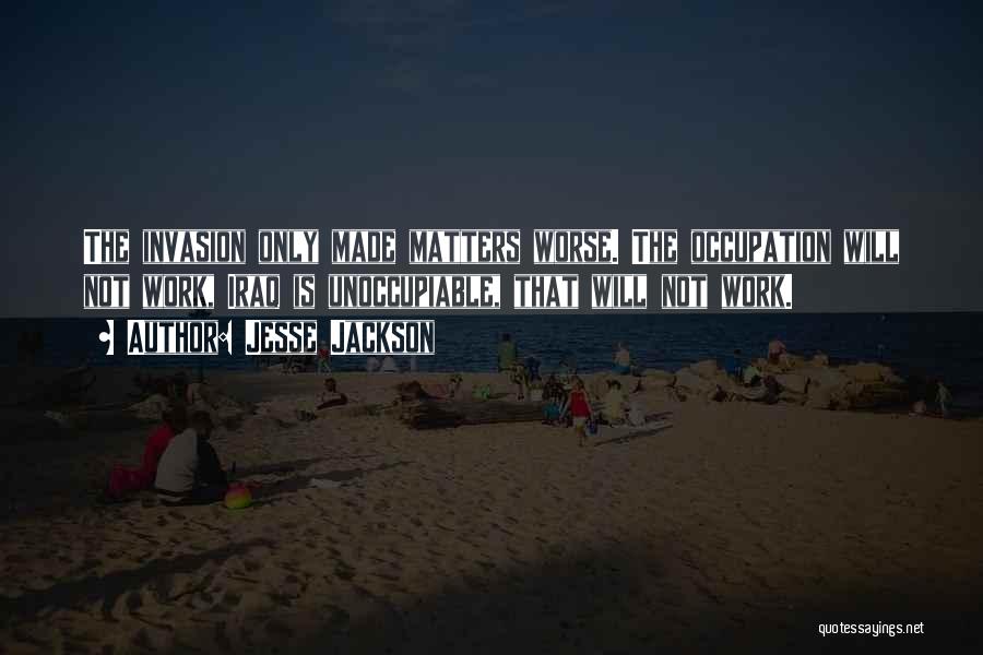 Jesse Jackson Quotes: The Invasion Only Made Matters Worse. The Occupation Will Not Work, Iraq Is Unoccupiable, That Will Not Work.