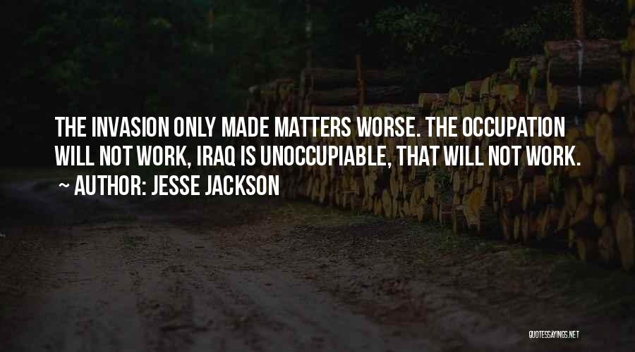Jesse Jackson Quotes: The Invasion Only Made Matters Worse. The Occupation Will Not Work, Iraq Is Unoccupiable, That Will Not Work.