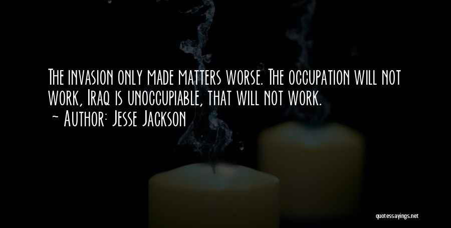 Jesse Jackson Quotes: The Invasion Only Made Matters Worse. The Occupation Will Not Work, Iraq Is Unoccupiable, That Will Not Work.