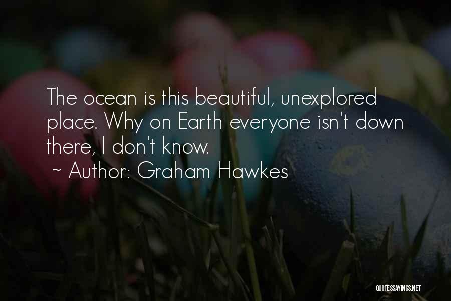 Graham Hawkes Quotes: The Ocean Is This Beautiful, Unexplored Place. Why On Earth Everyone Isn't Down There, I Don't Know.
