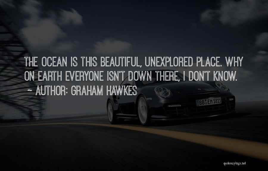 Graham Hawkes Quotes: The Ocean Is This Beautiful, Unexplored Place. Why On Earth Everyone Isn't Down There, I Don't Know.