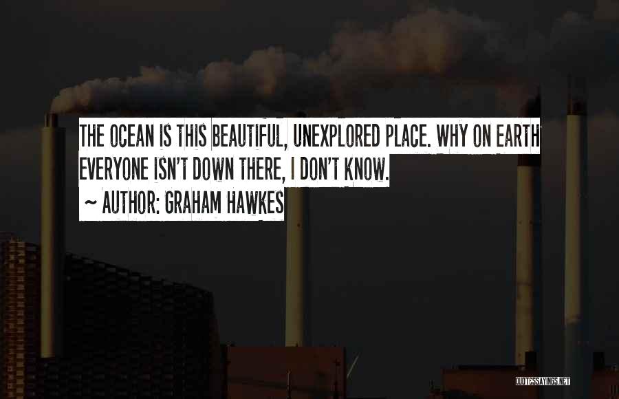 Graham Hawkes Quotes: The Ocean Is This Beautiful, Unexplored Place. Why On Earth Everyone Isn't Down There, I Don't Know.