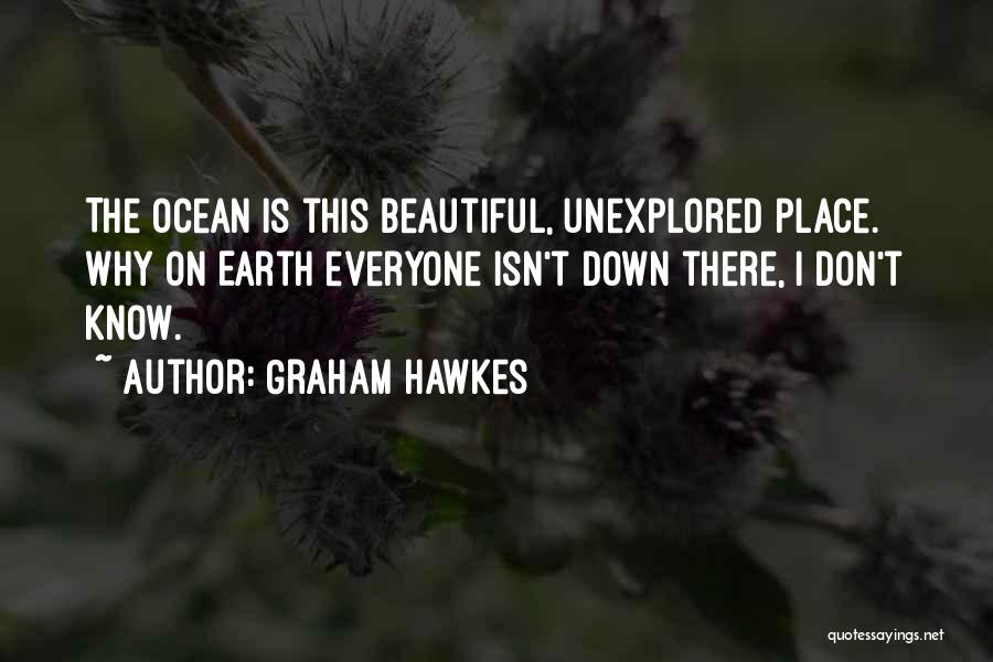 Graham Hawkes Quotes: The Ocean Is This Beautiful, Unexplored Place. Why On Earth Everyone Isn't Down There, I Don't Know.