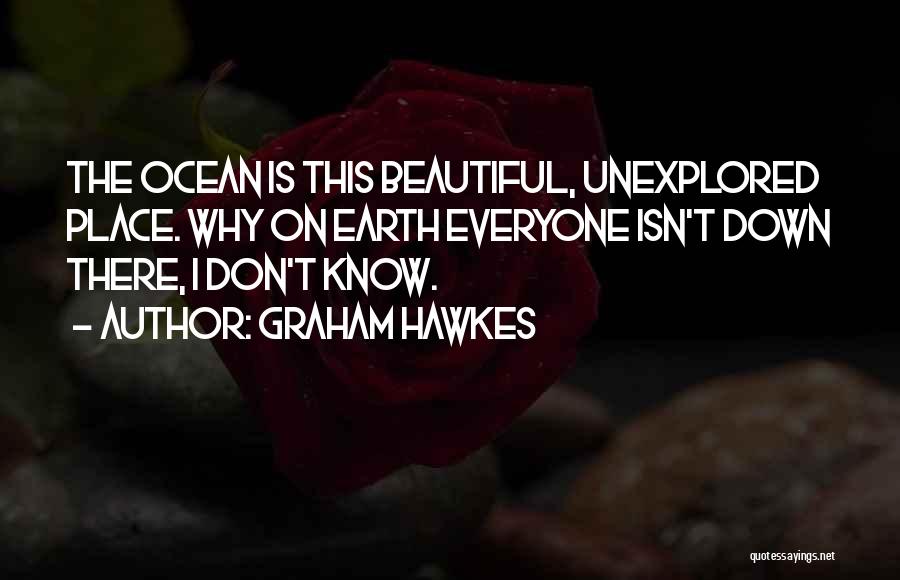 Graham Hawkes Quotes: The Ocean Is This Beautiful, Unexplored Place. Why On Earth Everyone Isn't Down There, I Don't Know.