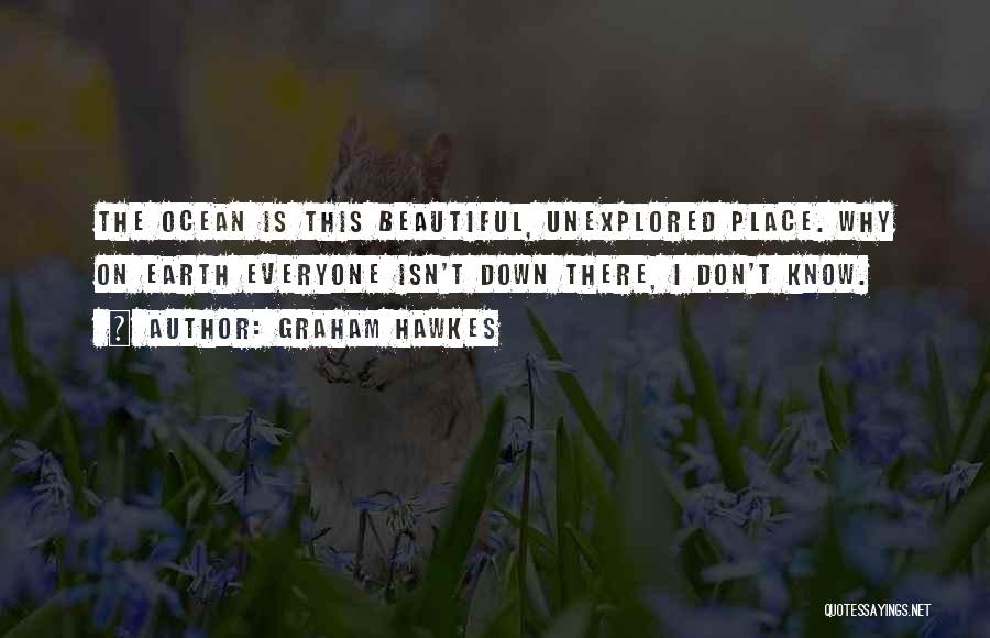 Graham Hawkes Quotes: The Ocean Is This Beautiful, Unexplored Place. Why On Earth Everyone Isn't Down There, I Don't Know.