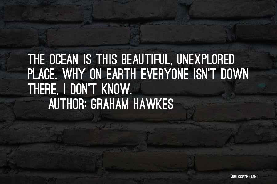 Graham Hawkes Quotes: The Ocean Is This Beautiful, Unexplored Place. Why On Earth Everyone Isn't Down There, I Don't Know.