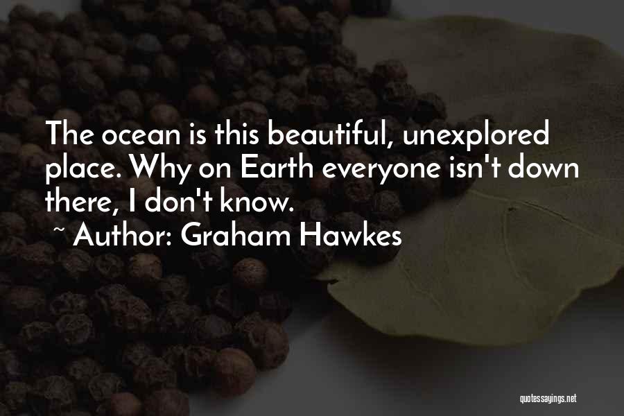 Graham Hawkes Quotes: The Ocean Is This Beautiful, Unexplored Place. Why On Earth Everyone Isn't Down There, I Don't Know.