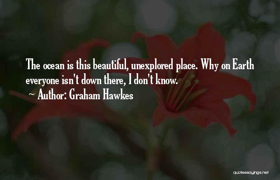 Graham Hawkes Quotes: The Ocean Is This Beautiful, Unexplored Place. Why On Earth Everyone Isn't Down There, I Don't Know.