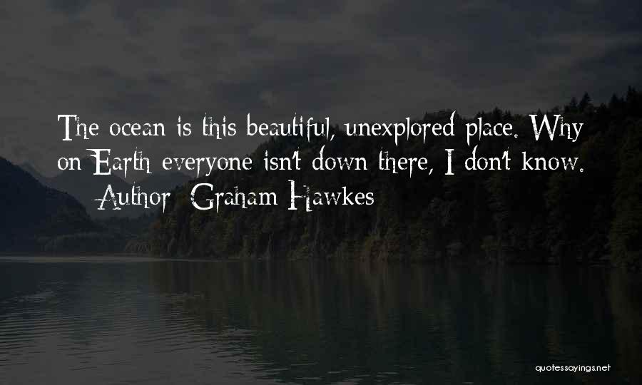 Graham Hawkes Quotes: The Ocean Is This Beautiful, Unexplored Place. Why On Earth Everyone Isn't Down There, I Don't Know.