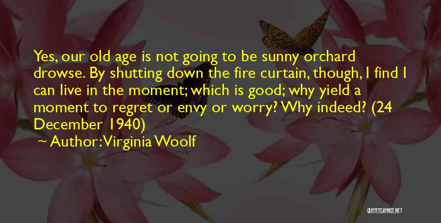 Virginia Woolf Quotes: Yes, Our Old Age Is Not Going To Be Sunny Orchard Drowse. By Shutting Down The Fire Curtain, Though, I