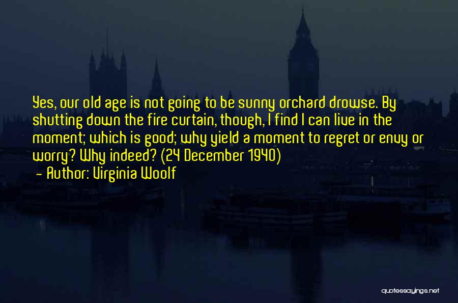 Virginia Woolf Quotes: Yes, Our Old Age Is Not Going To Be Sunny Orchard Drowse. By Shutting Down The Fire Curtain, Though, I