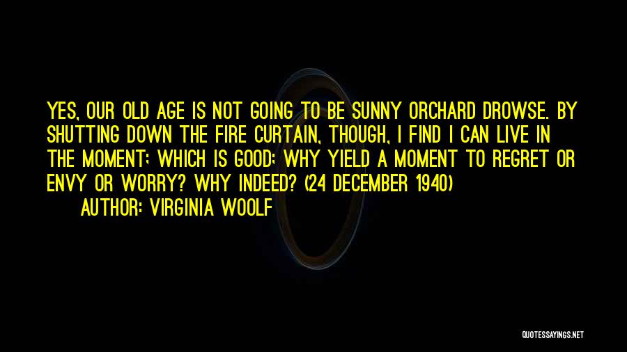 Virginia Woolf Quotes: Yes, Our Old Age Is Not Going To Be Sunny Orchard Drowse. By Shutting Down The Fire Curtain, Though, I