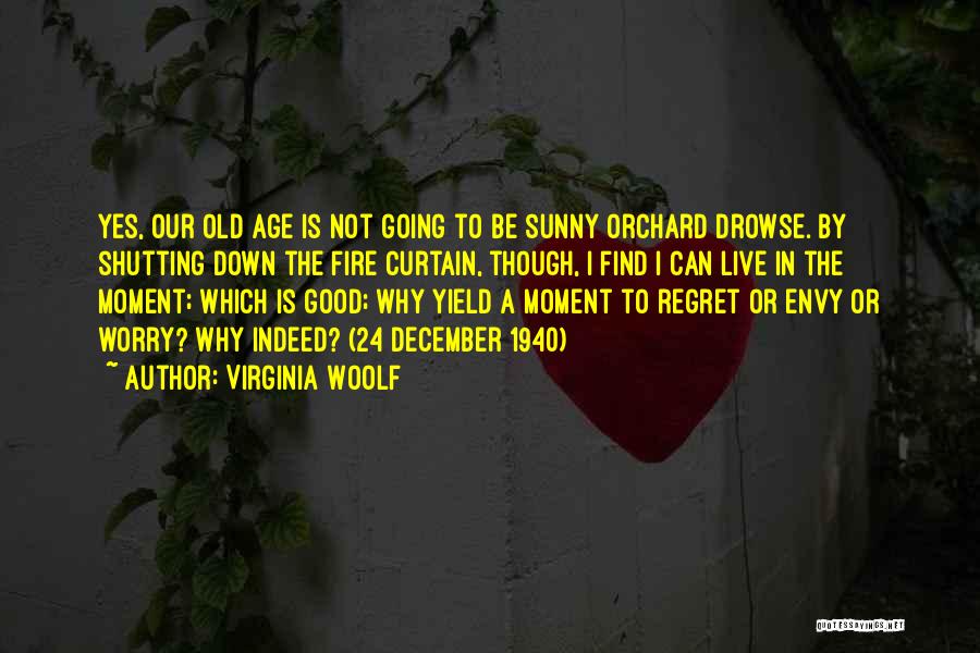 Virginia Woolf Quotes: Yes, Our Old Age Is Not Going To Be Sunny Orchard Drowse. By Shutting Down The Fire Curtain, Though, I