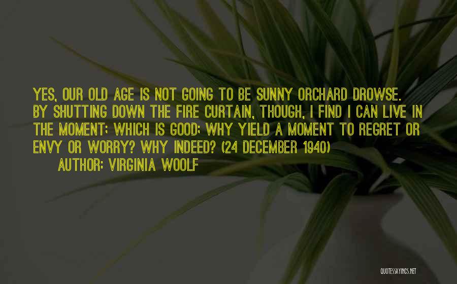 Virginia Woolf Quotes: Yes, Our Old Age Is Not Going To Be Sunny Orchard Drowse. By Shutting Down The Fire Curtain, Though, I