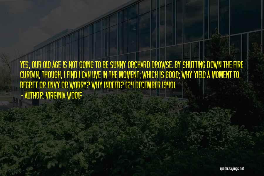 Virginia Woolf Quotes: Yes, Our Old Age Is Not Going To Be Sunny Orchard Drowse. By Shutting Down The Fire Curtain, Though, I