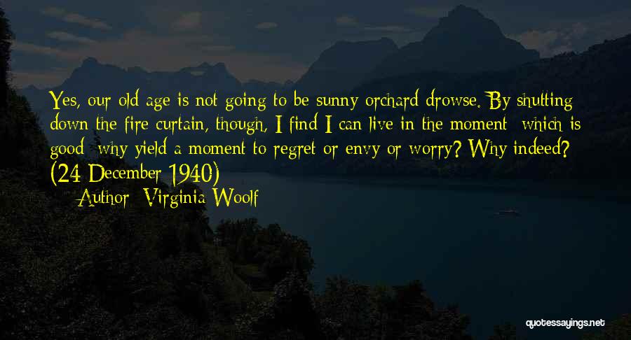 Virginia Woolf Quotes: Yes, Our Old Age Is Not Going To Be Sunny Orchard Drowse. By Shutting Down The Fire Curtain, Though, I