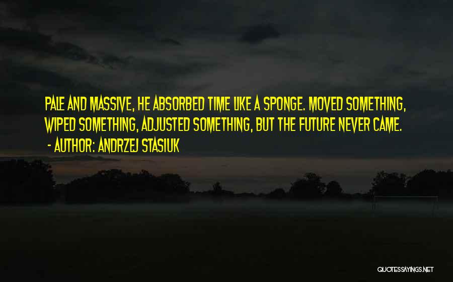 Andrzej Stasiuk Quotes: Pale And Massive, He Absorbed Time Like A Sponge. Moved Something, Wiped Something, Adjusted Something, But The Future Never Came.