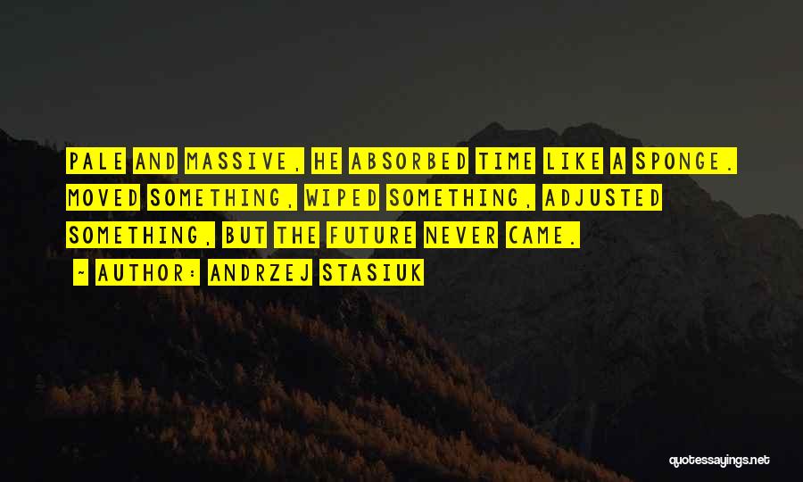 Andrzej Stasiuk Quotes: Pale And Massive, He Absorbed Time Like A Sponge. Moved Something, Wiped Something, Adjusted Something, But The Future Never Came.