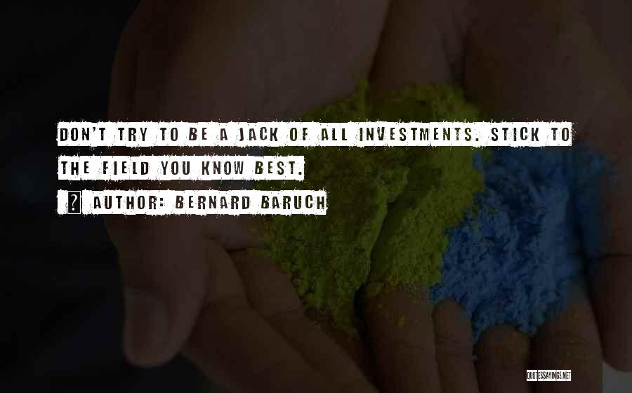 Bernard Baruch Quotes: Don't Try To Be A Jack Of All Investments. Stick To The Field You Know Best.