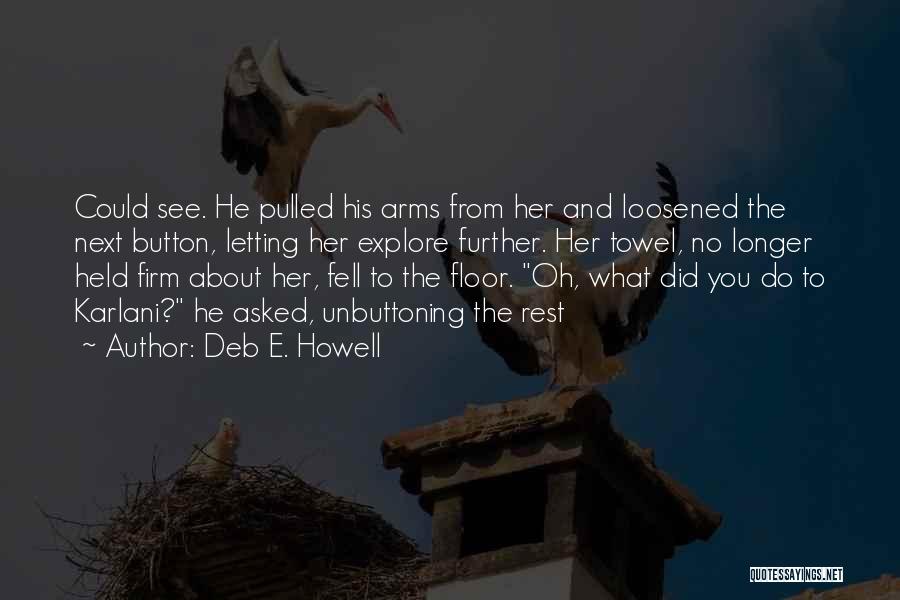 Deb E. Howell Quotes: Could See. He Pulled His Arms From Her And Loosened The Next Button, Letting Her Explore Further. Her Towel, No