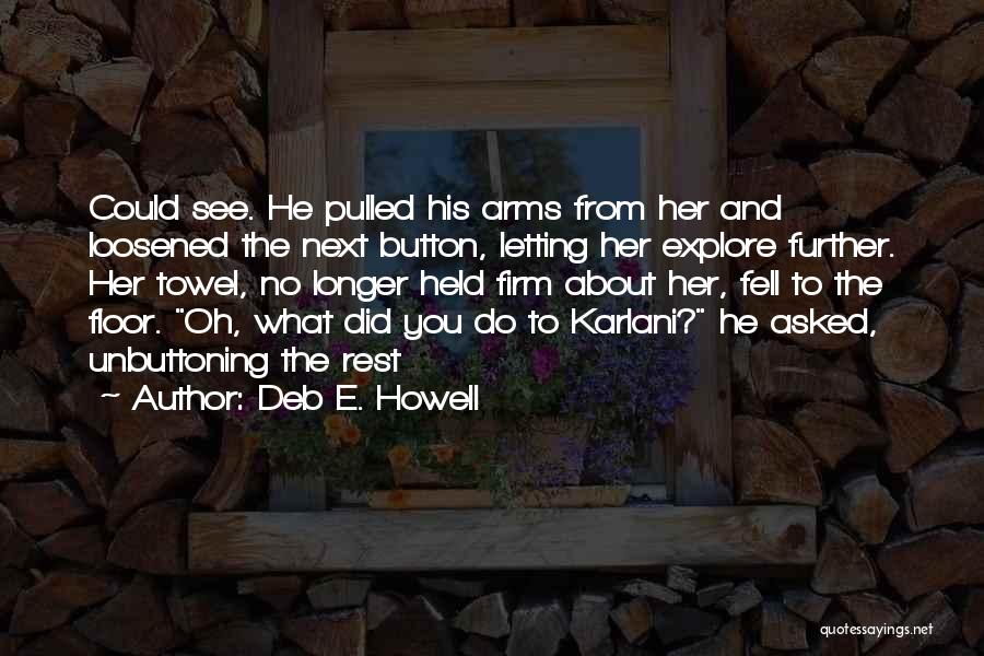 Deb E. Howell Quotes: Could See. He Pulled His Arms From Her And Loosened The Next Button, Letting Her Explore Further. Her Towel, No