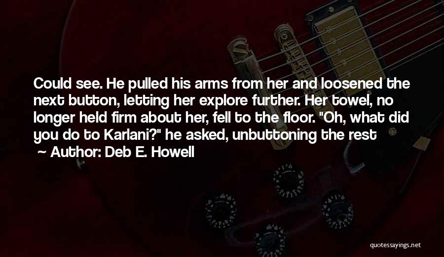 Deb E. Howell Quotes: Could See. He Pulled His Arms From Her And Loosened The Next Button, Letting Her Explore Further. Her Towel, No