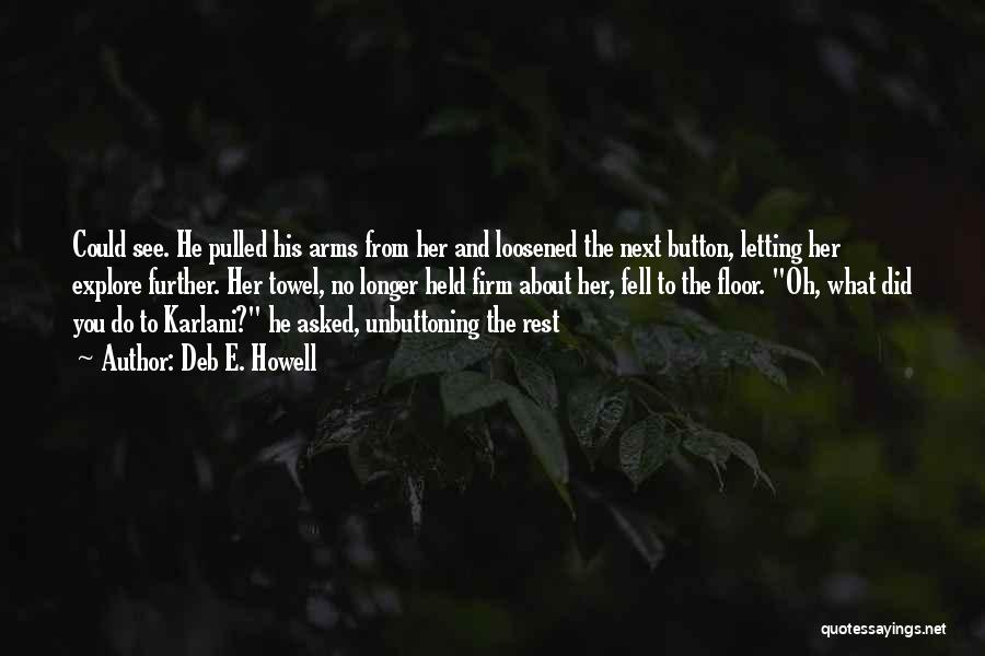 Deb E. Howell Quotes: Could See. He Pulled His Arms From Her And Loosened The Next Button, Letting Her Explore Further. Her Towel, No