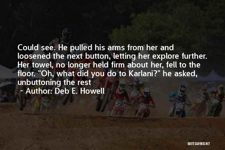 Deb E. Howell Quotes: Could See. He Pulled His Arms From Her And Loosened The Next Button, Letting Her Explore Further. Her Towel, No