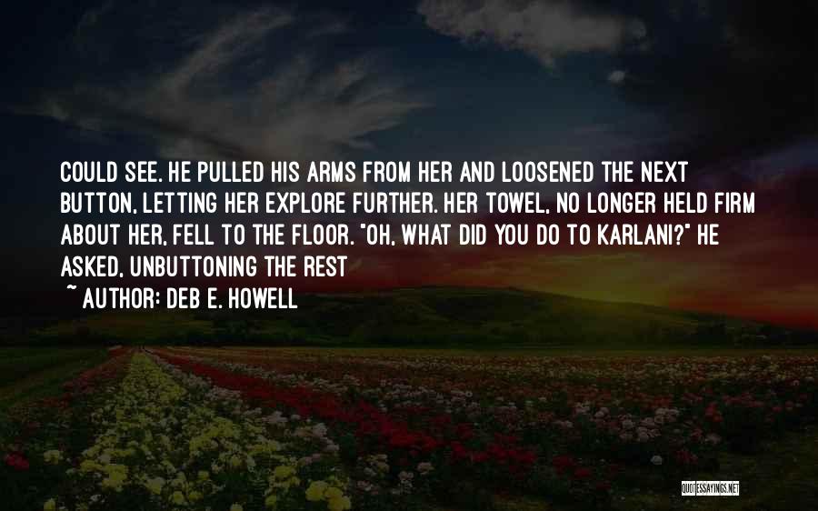 Deb E. Howell Quotes: Could See. He Pulled His Arms From Her And Loosened The Next Button, Letting Her Explore Further. Her Towel, No