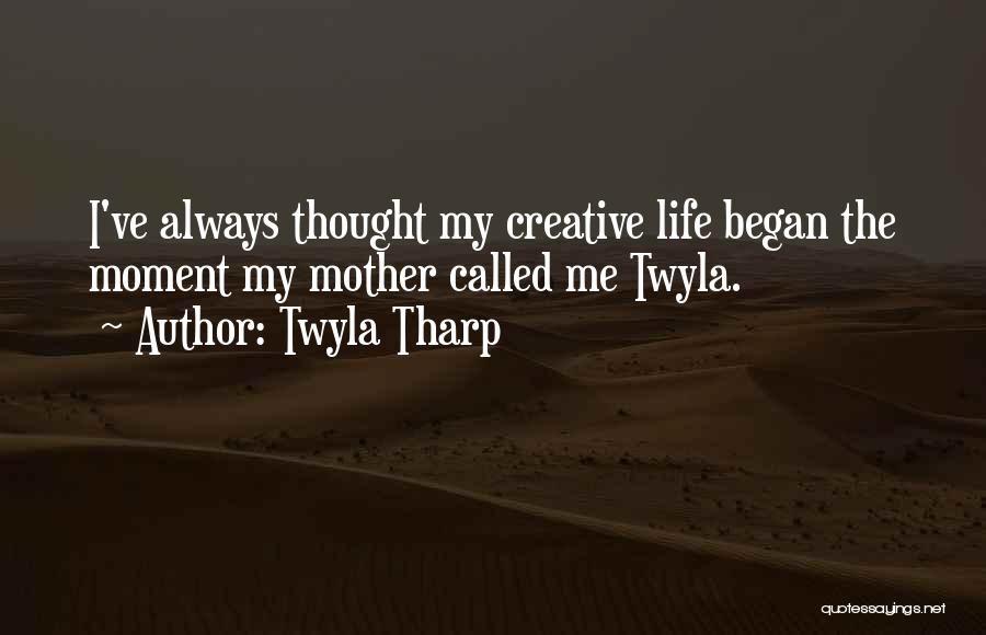 Twyla Tharp Quotes: I've Always Thought My Creative Life Began The Moment My Mother Called Me Twyla.
