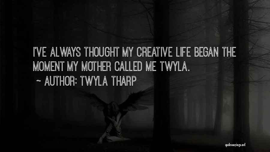 Twyla Tharp Quotes: I've Always Thought My Creative Life Began The Moment My Mother Called Me Twyla.