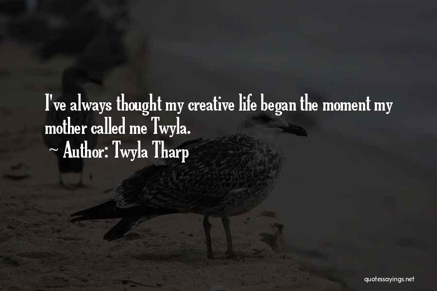 Twyla Tharp Quotes: I've Always Thought My Creative Life Began The Moment My Mother Called Me Twyla.