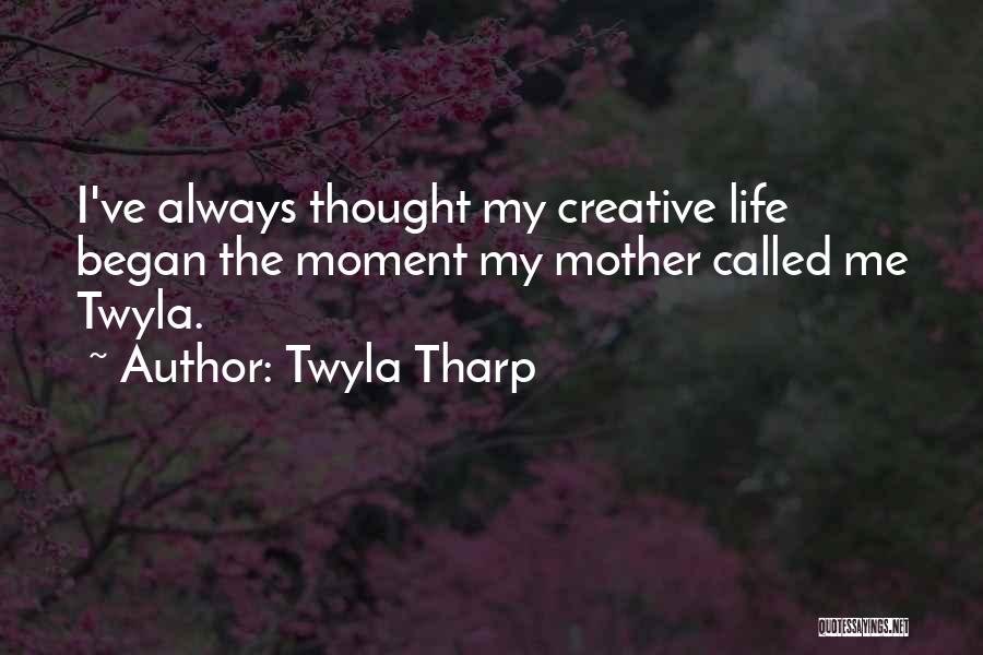 Twyla Tharp Quotes: I've Always Thought My Creative Life Began The Moment My Mother Called Me Twyla.